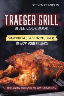 Traeger Grill Bible Cookbook: Standout Recipes For Beginners To Wow Your Friends, From Baking To Red Meat And Appetizers Recipes