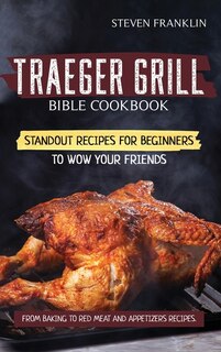 Traeger Grill Bible Cookbook: Standout Recipes For Beginners To Wow Your Friends, From Baking To Red Meat And Appetizers Recipes