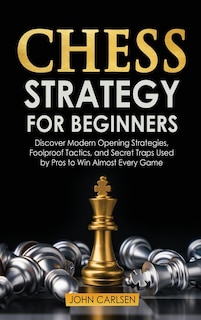 Chess Strategy For Beginners: Discover Modern Opening Strategies, Foolproof Tactics, And Secret Traps Used By Pros To Win Almost