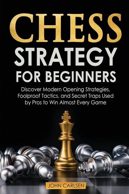Chess Strategy For Beginners: Discover Modern Opening Strategies, Foolproof Tactics, And Secret Traps Used By Pros To Win Almost