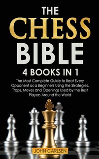 The Chess Bible: 4 Books In 1: The Most Complete Guide To Beat Every Opponent As A Beginners Using The Strategies, T