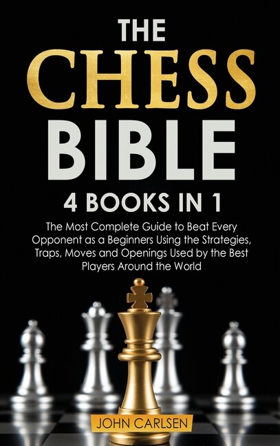 The Chess Bible: 4 Books In 1: The Most Complete Guide To Beat Every Opponent As A Beginners Using The Strategies, T