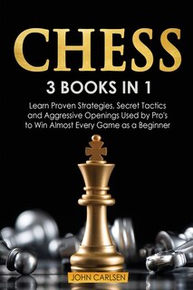 Chess: 3 Books In 1: Learn Proven Strategies, Secret Tacticts And Aggressive Openings Used By Pro's To Win