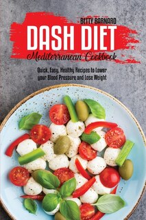 Dash Diet Mediterranean Cookbook: Quick, Easy, Healthy Recipes To Lower Your Blood Pressure And Lose Weight