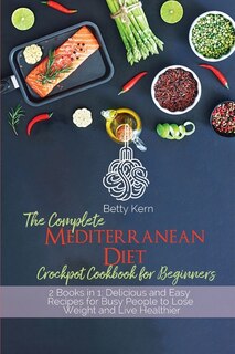 The Complete Mediterranean Diet Crockpot Cookbook For Beginners: 2 Books In 1: Delicious And Easy Recipes For Busy People To Lose Weight And Live Healthier