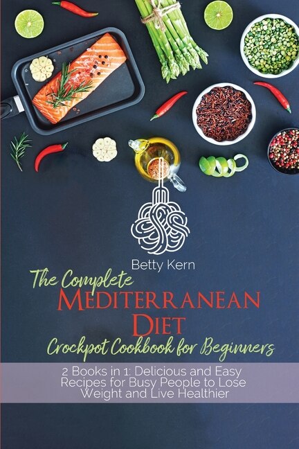 The Complete Mediterranean Diet Crockpot Cookbook For Beginners: 2 Books In 1: Delicious And Easy Recipes For Busy People To Lose Weight And Live Healthier