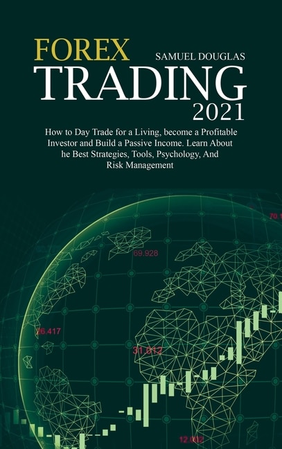 Forex Trading 2021: How To Day Trade For A Living, Become A Profitable Investor And Build A Passive Income. Learn About