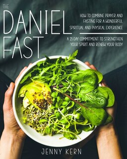 The Daniel Fast: How To Combine Prayer And Fasting For A Wonderful Spiritual And Physical Experience 21-day Commitme