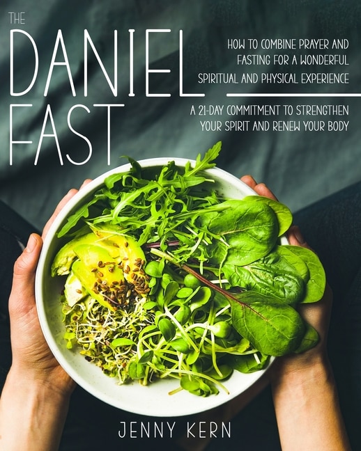 The Daniel Fast: How To Combine Prayer And Fasting For A Wonderful Spiritual And Physical Experience 21-day Commitme