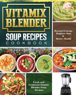 Vitamix Blender Soup Recipes Cookbook: Fresh And Foolproof Vitamix Blender Soup Recipes For Boosted Energy, Brighter Skin & Better Health