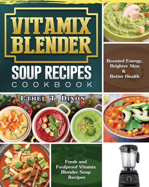 Vitamix Blender Soup Recipes Cookbook: Fresh And Foolproof Vitamix Blender Soup Recipes For Boosted Energy, Brighter Skin & Better Health