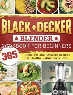Black+decker Blender Cookbook For Beginners: 365 Delicious And Amazing Recipes For Healthy Eating Every Day