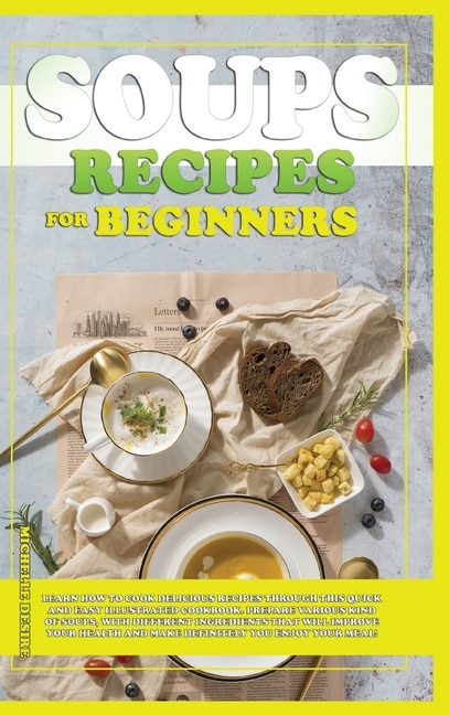 Soups Recipes For Beginners: Learn How To Cook Delicious Recipes Through This Quick And Easy Illustrated Cookbook. Prepare Vario