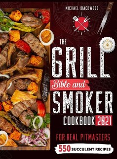 The Grill Bible - Smoker Cookbook 2021: For Real Pitmasters. Amaze Your Friends With 550 Sweet And Savory Succulent Recipes That Will Make