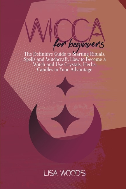 Wicca For Beginners: The Definitive Guide To Starting Rituals, Spells And Witchcraft, How To Become A Witch And Use Crys