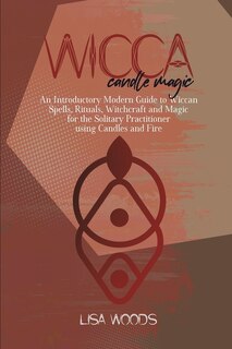 Wicca Candle Magic: An Introductory Modern Guide To Wiccan Spells, Rituals, Witchcraft And Magic For The Solitary Pract