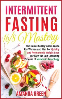 Intermittent Fasting 16/8 Mastery: The Scientific Beginners Guide For Women And Men For Quick And Permanent Weight Loss Through The Se