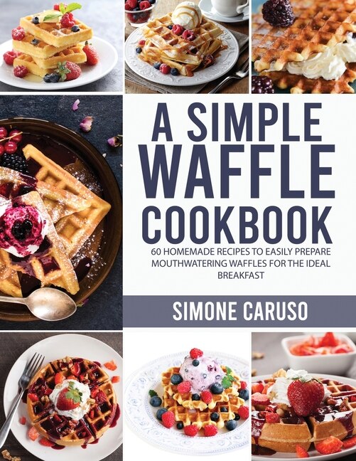 A Simple Waffle Cookbook: 60 Homemade Recipes To Easily Prepare Mouthwatering Waffles For The Ideal Breakfast