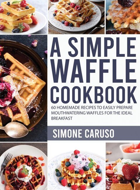 A Simple Waffle Cookbook: 60 Homemade Recipes To Easily Prepare Mouthwatering Waffles For The Ideal Breakfast