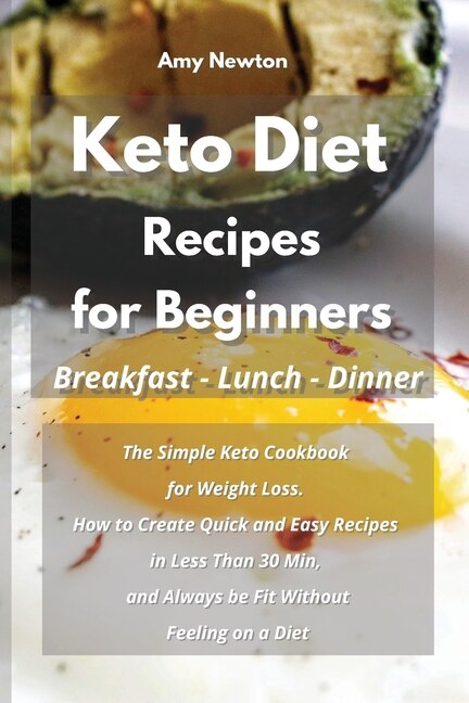 Keto Diet Recipes For Beginners Breakfast Lunch Dinner: The Simple Keto Cookbook For Weight Loss. How To Create Quick And Easy Recipes In Less Than 30 Min,