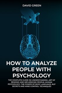 How To Analyze People With Psychology: The Complete Guide On Understanding, Art Of Reading And Influencing People, Human Psychology, The P