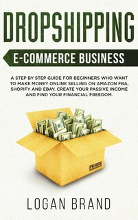 Dropshipping E-commerce Business: A Step By Step Guide For Beginners Who Want To Make Money Online Selling On Amazon Fba, Shopify And