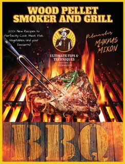 Wood Pellet Smoker And Grill: Book 2: 200+ New Recipes To Perfectly Cook Your All Type Of Foods: Meat, Fish, And Vegetables, And