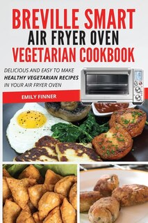 Breville Smart Air Fryer Oven Vegetarian Cookbook: Delicious And Easy To Make Healthy Vegetarian Recipes In Your Air Fryer Oven
