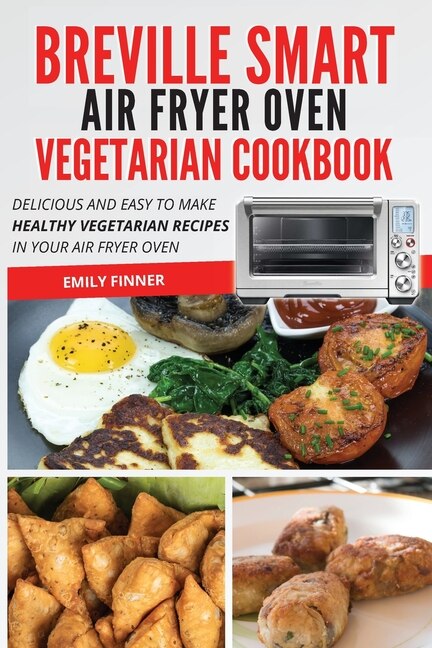 Breville Smart Air Fryer Oven Vegetarian Cookbook: Delicious And Easy To Make Healthy Vegetarian Recipes In Your Air Fryer Oven