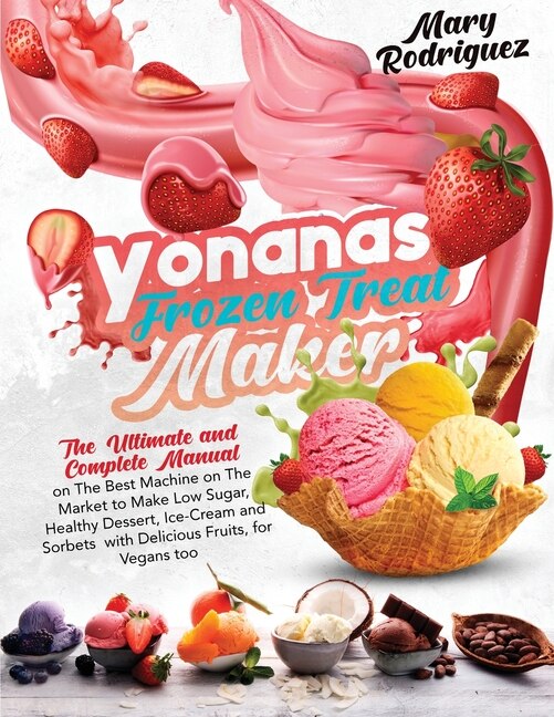 Yonanas Frozen Treat Maker: The Ultimate And Complete Manual On The Best Machine On The Market To Make Low Sugar, Healthy Desse