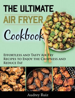 The Ultimate Air Fryer Cookbook: Effortless And Tasty Air Fry Recipes To Enjoy The Crispness And Reduce Fat