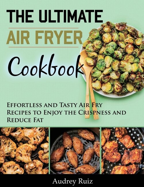 The Ultimate Air Fryer Cookbook: Effortless And Tasty Air Fry Recipes To Enjoy The Crispness And Reduce Fat