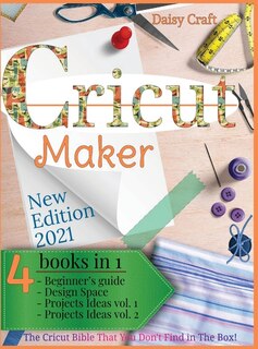 Cricut Maker: 4 Books In 1: Beginner's Guide + Design Space + Project Ideas Vol 1 & 2 . The Cricut Bible That You