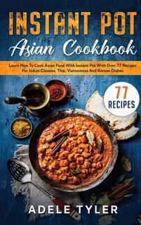 Instant Pot Asian Cookbook: Learn How To Cook Asian Food With Instant Pot With Over 77 Recipes For Indian Chinese, Thai, Vietna