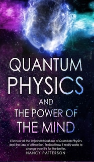 Quantum Physics And The Power Of The Mind: Discover All The Important Features Of Quantum Physics And The Law Of Attraction, Find Out How It R