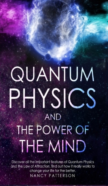 Quantum Physics And The Power Of The Mind: Discover All The Important Features Of Quantum Physics And The Law Of Attraction, Find Out How It R