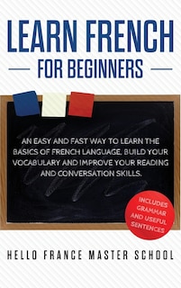 Learn French For Beginners: An Easy And Fast Way To Learn The Basics Of French Language, Build Your Vocabulary And Improve Your