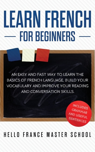 Learn French For Beginners: An Easy And Fast Way To Learn The Basics Of French Language, Build Your Vocabulary And Improve Your