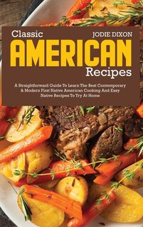 Classic American Recipes: A Straightforward Guide To Learn The Best Contemporary And Modern First Native American Cooking And
