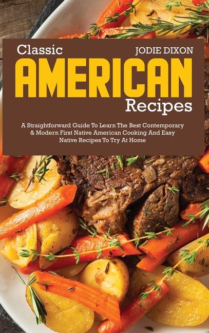 Classic American Recipes: A Straightforward Guide To Learn The Best Contemporary And Modern First Native American Cooking And