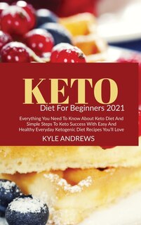 Keto Diet For Beginners 2021: Everything You Need To Know About Keto Diet And Simple Steps To Keto Success With Easy And Healthy