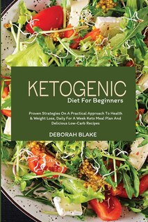 Ketogenic Diet For Beginners: Proven Strategies On A Practical Approach To Health And Weight Loss, Daily For A Week Keto Meal Pla