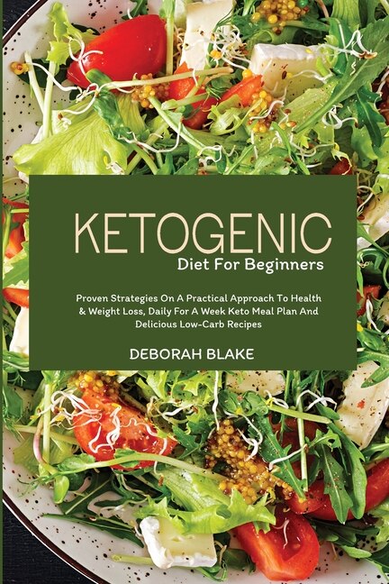 Ketogenic Diet For Beginners: Proven Strategies On A Practical Approach To Health And Weight Loss, Daily For A Week Keto Meal Pla