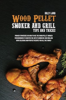 Wood Pellet Smoker And Grill Tips And Tricks: Proven Strategies For Beginners To Master The Art Of Barbecue And Grilling With Delicious Recipes F