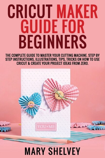 Cricut Maker Guide For Beginners: The Complete Guide To Master Your Cutting Machine. Step By Step Instructions, Illustrations, Tips,