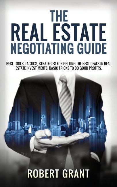 The Real Estate Negotiating Guide: Best Tools, Tactics, Strategies For Getting The Best Deals In Real Estate Investiments. Basic Trick