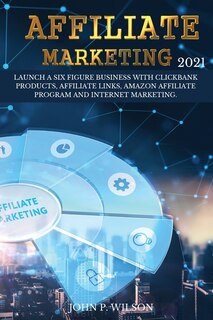 Affiliate Marketing 2021: Launch A Six Figure Business With Clickbank Products, Affiliate Links, Amazon Affiliate Program And