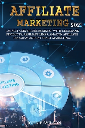 Affiliate Marketing 2021: Launch A Six Figure Business With Clickbank Products, Affiliate Links, Amazon Affiliate Program And