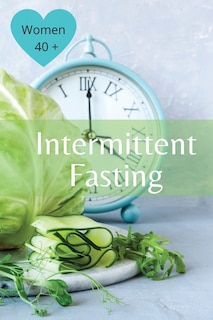 Intermittent Fasting For Women Over 40: The Winning Formula To Lose Weight, Unlock Metabolism And Rejuvenate. Including Many Delicious Reci