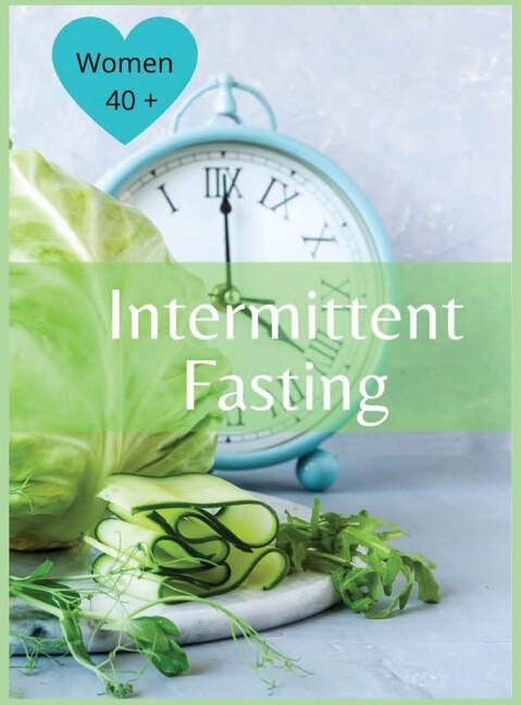Intermittent Fasting For Women Over 40: The Winning Formula To Lose Weight, Unlock Metabolism And Rejuvenate. Including Many Delicious Reci